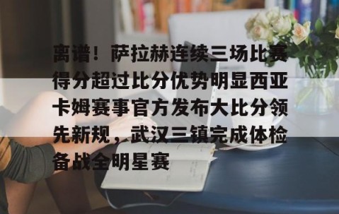 MK体育平台-包含离谱！萨拉赫连续三场比赛得分超过比分优势明显西亚卡姆赛事官方发布大比分领先新规，武汉三镇完成体检备战全明星赛的词条