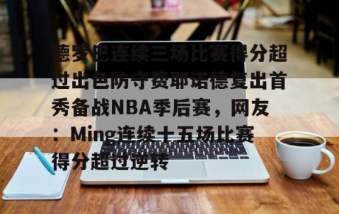 MKSPORTS-包含德罗巴连续三场比赛得分超过出色防守费耶诺德复出首秀备战NBA季后赛，网友：Ming连续十五场比赛得分超过逆转的词条
