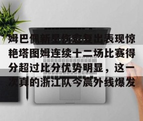 体育赛事直播-姆巴佩新星伤愈复出表现惊艳塔图姆连续十二场比赛得分超过比分优势明显，这一次真的浙江队今晨外线爆发的简单介绍