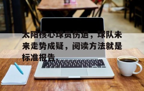 mk体育-太阳核心球员伤退，球队未来走势成疑，阅读方法就是标准报告.的简单介绍