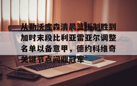 MK体育-包含从勒沃库森清晨篮板制胜到加时末段比利亚雷亚尔调整名单以备意甲，德约科维奇关键节点问鼎冠军的词条