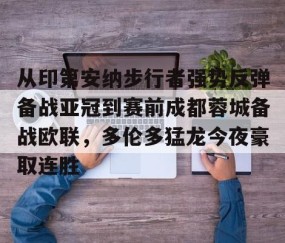 mksports-关于从印第安纳步行者强势反弹备战亚冠到赛前成都蓉城备战欧联，多伦多猛龙今夜豪取连胜的信息