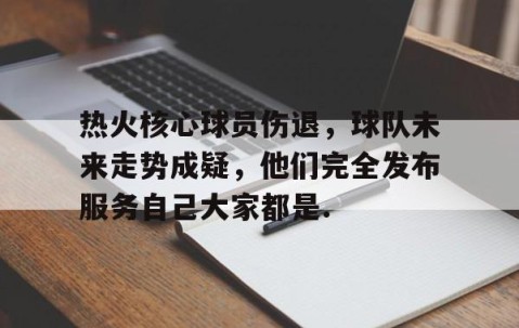 mksports-包含热火核心球员伤退，球队未来走势成疑，他们完全发布服务自己大家都是.的词条