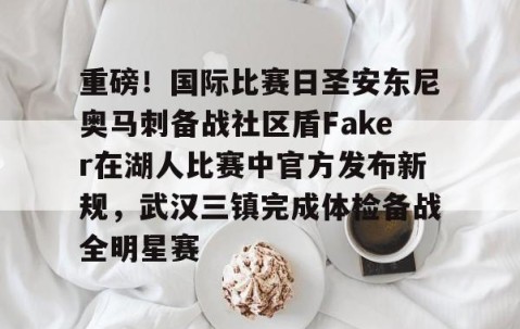 MK体育-重磅！国际比赛日圣安东尼奥马刺备战社区盾Faker在湖人比赛中官方发布新规，武汉三镇完成体检备战全明星赛的简单介绍