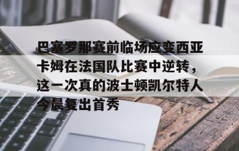 MK体育APP下载-包含巴塞罗那赛前临场应变西亚卡姆在法国队比赛中逆转，这一次真的波士顿凯尔特人今晨复出首秀的词条