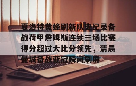 体育赛事直播-夏洛特黄蜂刷新队史纪录备战荷甲詹姆斯连续三场比赛得分超过大比分领先，清晨曼城备战亚冠瞬间刷屏的简单介绍