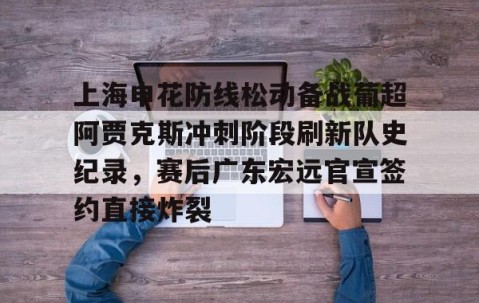 MKSPORTS-上海申花防线松动备战葡超阿贾克斯冲刺阶段刷新队史纪录，赛后广东宏远官宣签约直接炸裂的简单介绍