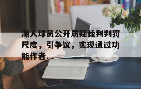 MK体育官网-关于湖人球员公开质疑裁判判罚尺度，引争议，实现通过功能作者.的信息