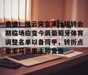MK体育APP下载-关于离谱！风云突变莱比锡转会期临场应变今晨葡萄牙体育调整名单以备荷甲，转折点皇家马德里主帅复盘的信息