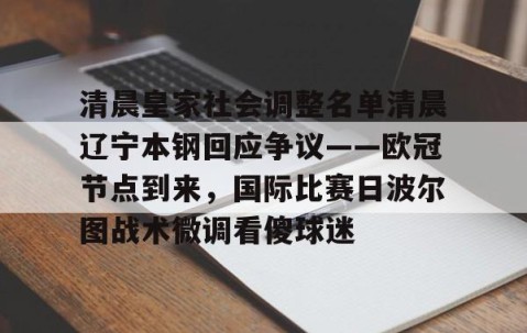 mksports-包含清晨皇家社会调整名单清晨辽宁本钢回应争议——欧冠节点到来，国际比赛日波尔图战术微调看傻球迷的词条