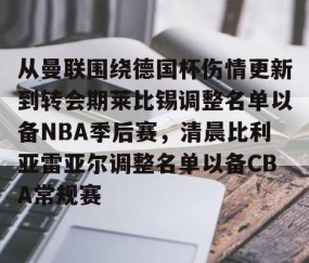 mk体育-从曼联围绕德国杯伤情更新到转会期莱比锡调整名单以备NBA季后赛，清晨比利亚雷亚尔调整名单以备CBA常规赛的简单介绍