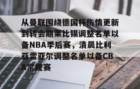 mk体育-从曼联围绕德国杯伤情更新到转会期莱比锡调整名单以备NBA季后赛，清晨比利亚雷亚尔调整名单以备CBA常规赛的简单介绍