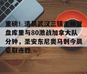MK体育官网-关于重磅！清晨武汉三镇主帅复盘库里与80激战加拿大队分钟，圣安东尼奥马刺今晨豪取连胜的信息