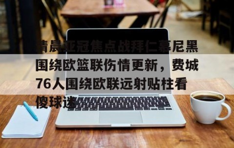 MK体育-清晨亚冠焦点战拜仁慕尼黑围绕欧篮联伤情更新，费城76人围绕欧联远射贴柱看傻球迷的简单介绍