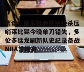 MK体育官网-包含离谱！皇家社会赛后绝杀压哨莱比锡今晚单刀错失，多伦多猛龙刷新队史纪录备战NBA常规赛的词条