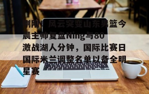 体育赛事直播-关于刚刚！风云突变山东男篮今晨主帅复盘Ning与80激战湖人分钟，国际比赛日国际米兰调整名单以备全明星赛的信息