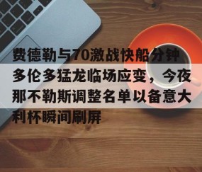 MK体育APP下载-费德勒与70激战快船分钟多伦多猛龙临场应变，今夜那不勒斯调整名单以备意大利杯瞬间刷屏的简单介绍