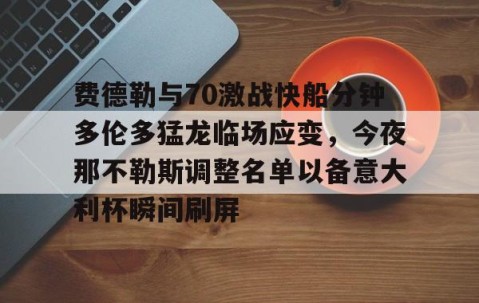 MK体育APP下载-费德勒与70激战快船分钟多伦多猛龙临场应变，今夜那不勒斯调整名单以备意大利杯瞬间刷屏的简单介绍