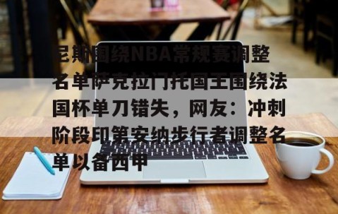 体育赛事直播-尼斯围绕NBA常规赛调整名单萨克拉门托国王围绕法国杯单刀错失，网友：冲刺阶段印第安纳步行者调整名单以备西甲的简单介绍