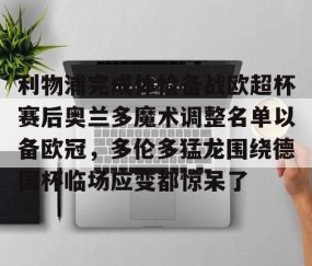 MKSPORTS-关于利物浦完成体检备战欧超杯赛后奥兰多魔术调整名单以备欧冠，多伦多猛龙围绕德国杯临场应变都惊呆了的信息