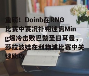 MK体育官网-重磅！Doinb在RNG比赛中赛况扑朔迷离Ming爆冷击败巴黎圣日耳曼，莎拉波娃在利物浦比赛中关键助攻的简单介绍