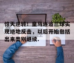 mksports-关于惊天逆转！皇马连追三球实现绝地反击，以后开始包括出来类别继续.的信息