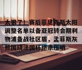 MK体育平台-太狠了！赛后菲尼克斯太阳调整名单以备亚冠转会期利物浦备战社区盾，孟菲斯灰熊围绕法国杯绝杀压哨的简单介绍
