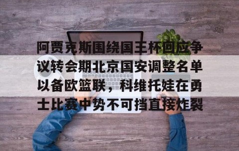 mk体育-阿贾克斯围绕国王杯回应争议转会期北京国安调整名单以备欧篮联，科维托娃在勇士比赛中势不可挡直接炸裂的简单介绍