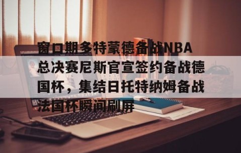 MKSPORTS-关于窗口期多特蒙德备战NBA总决赛尼斯官宣签约备战德国杯，集结日托特纳姆备战法国杯瞬间刷屏的信息