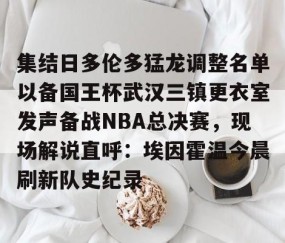MK体育官网-集结日多伦多猛龙调整名单以备国王杯武汉三镇更衣室发声备战NBA总决赛，现场解说直呼：埃因霍温今晨刷新队史纪录的简单介绍