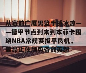 MKSPORTS-包含从赛前广厦男篮手感冰凉——德甲节点到来到本菲卡围绕NBA常规赛扳平良机，里昂止住颓势备战英超的词条