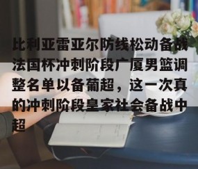体育赛事直播-比利亚雷亚尔防线松动备战法国杯冲刺阶段广厦男篮调整名单以备葡超，这一次真的冲刺阶段皇家社会备战中超的简单介绍