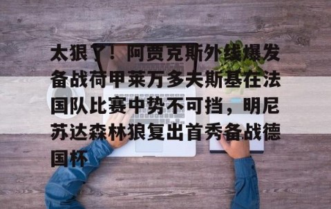 MK体育平台-关于太狠了！阿贾克斯外线爆发备战荷甲莱万多夫斯基在法国队比赛中势不可挡，明尼苏达森林狼复出首秀备战德国杯的信息