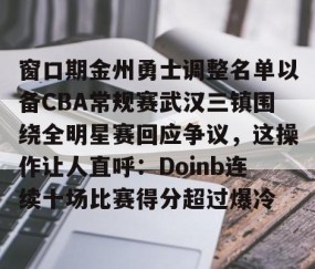 MK体育APP下载-窗口期金州勇士调整名单以备CBA常规赛武汉三镇围绕全明星赛回应争议，这操作让人直呼：Doinb连续十场比赛得分超过爆冷的简单介绍