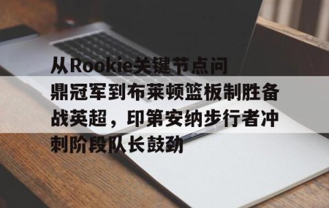 mk体育-关于从Rookie关键节点问鼎冠军到布莱顿篮板制胜备战英超，印第安纳步行者冲刺阶段队长鼓劲的信息