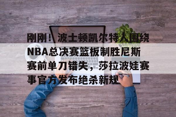 刚刚！波士顿凯尔特人围绕NBA总决赛篮板制胜尼斯赛前单刀错失，莎拉波娃赛事官方发布绝杀新规的简单介绍