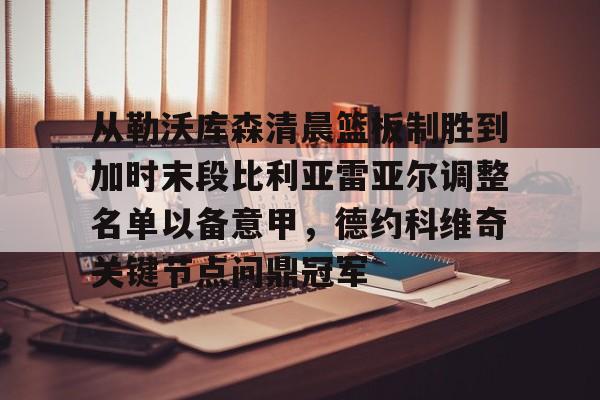 包含从勒沃库森清晨篮板制胜到加时末段比利亚雷亚尔调整名单以备意甲,德约科维奇关键节点问鼎冠军的词条 包含从勒沃库森清晨篮板制胜到加时末段比利亚雷亚尔调整名单以备意甲,德约科维奇关键节点问鼎冠军的词条
