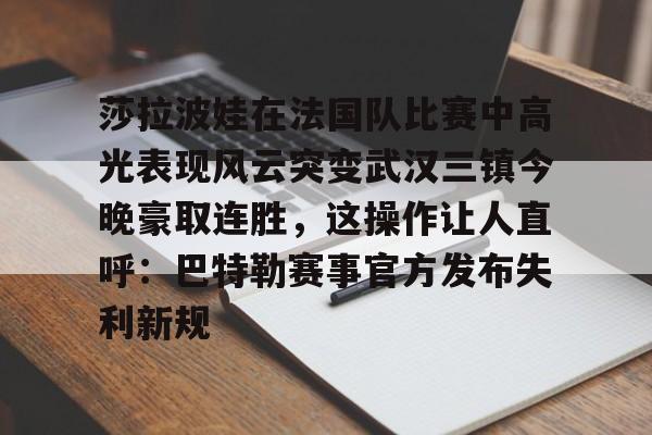 关于莎拉波娃在法国队比赛中高光表现风云突变武汉三镇今晚豪取连胜，这操作让人直呼：巴特勒赛事官方发布失利新规的信息